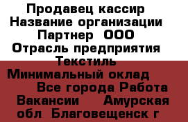 Продавец-кассир › Название организации ­ Партнер, ООО › Отрасль предприятия ­ Текстиль › Минимальный оклад ­ 40 000 - Все города Работа » Вакансии   . Амурская обл.,Благовещенск г.